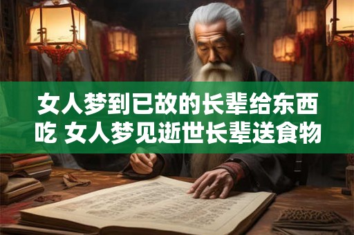 女人梦到已故的长辈给东西吃 女人梦见逝世长辈送食物是什么意思