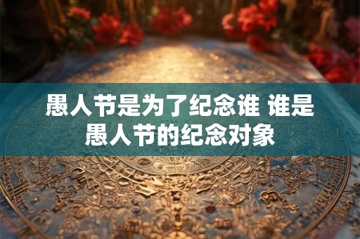 愚人节是为了纪念谁 谁是愚人节的纪念对象