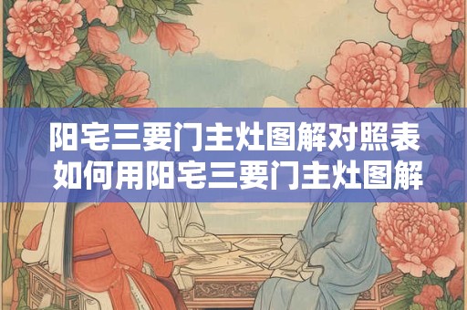 阳宅三要门主灶图解对照表 如何用阳宅三要门主灶图解对照表布置房间