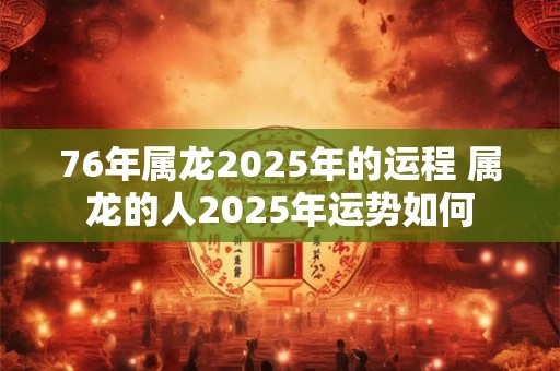 76年属龙2025年的运程 属龙的人2025年运势如何