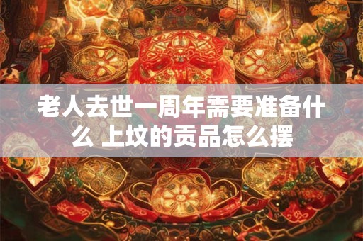 老人去世一周年需要准备什么 上坟的贡品怎么摆