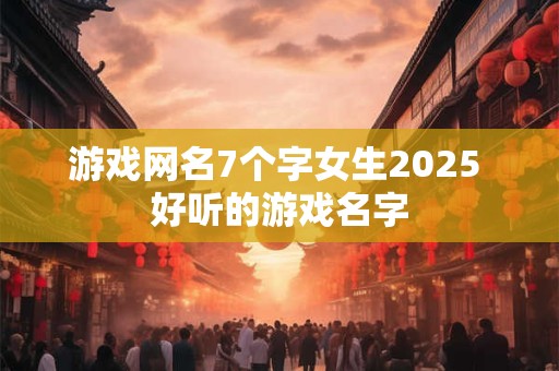 游戏网名7个字女生2025 好听的游戏名字