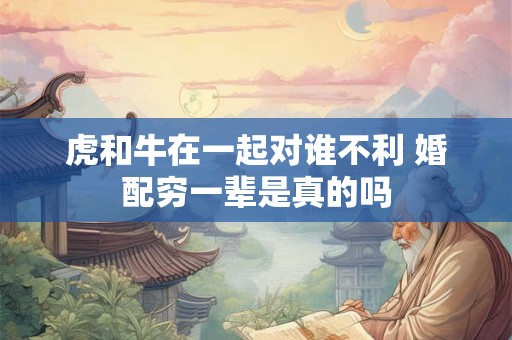 虎和牛在一起对谁不利 婚配穷一辈是真的吗