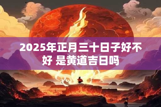 2025年正月三十日子好不好 是黄道吉日吗