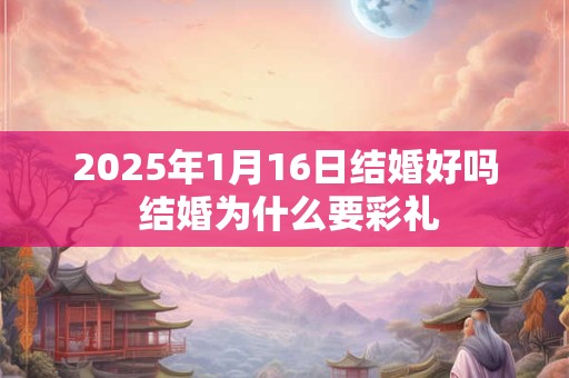 2025年1月16日结婚好吗 结婚为什么要彩礼