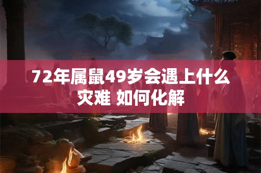 72年属鼠49岁会遇上什么灾难 如何化解