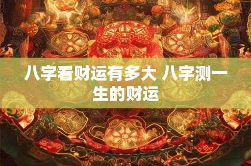 八字看财运有多大 八字测一生的财运