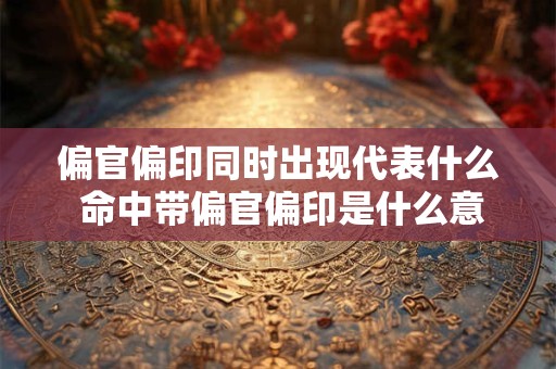 偏官偏印同时出现代表什么 命中带偏官偏印是什么意思 偏官偏印同时出现代表什么 命中带偏官偏印是什么意思