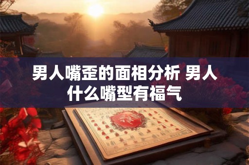 男人嘴歪的面相分析 男人什么嘴型有福气