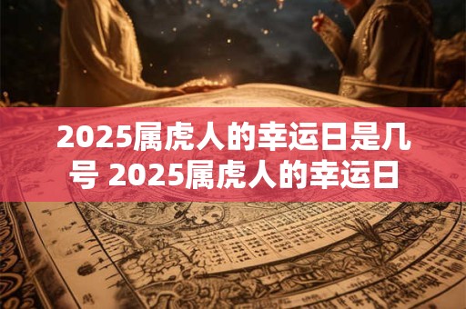 2025属虎人的幸运日是几号 2025属虎人的幸运日