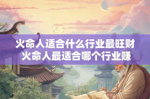 火命人适合什么行业最旺财 火命人最适合哪个行业赚更多