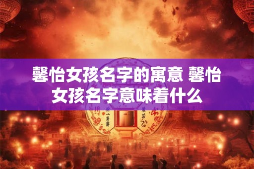 馨怡女孩名字的寓意 馨怡女孩名字意味着什么