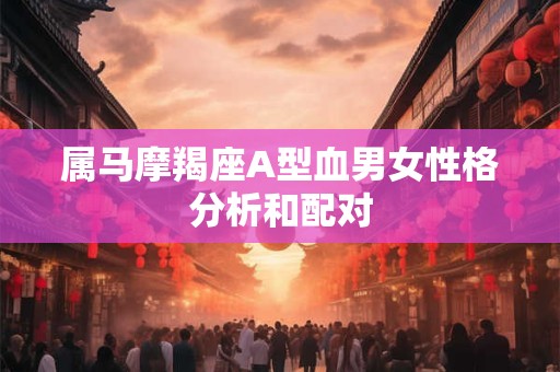 属马摩羯座A型血男女性格分析和配对