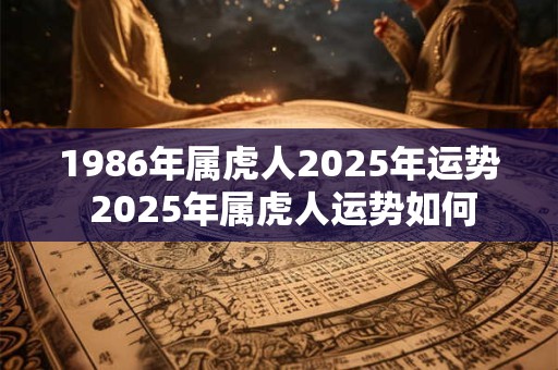 1986年属虎人2025年运势 2025年属虎人运势如何