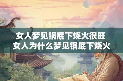 女人梦见锅底下烧火很旺 女人为什么梦见锅底下烧火很旺