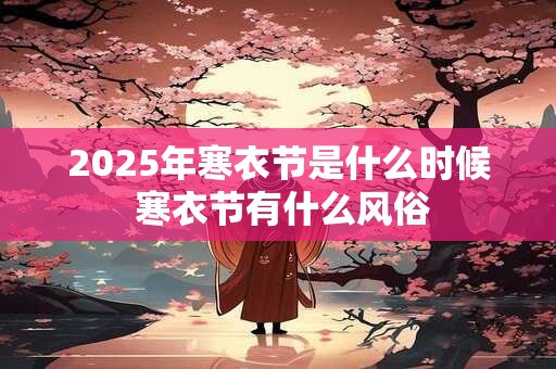 2025年寒衣节是什么时候 寒衣节有什么风俗