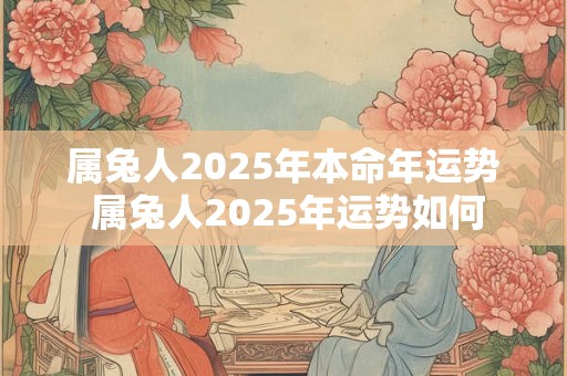 详细阅读:属兔人2025年本命年运势 属兔人2025年运势如何 属兔人2025年本命年运势 属兔人2025年运势如何