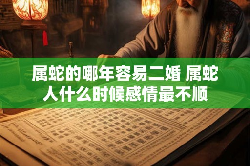 属蛇的哪年容易二婚 属蛇人什么时候感情最不顺