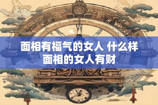 面相有福气的女人 什么样面相的女人有财