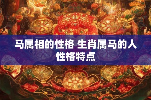 马属相的性格 生肖属马的人性格特点 马属相的性格 生肖属马的人性格特点