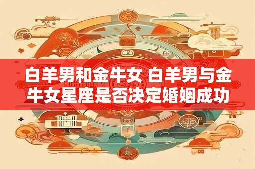 白羊男和金牛女 白羊男与金牛女星座是否决定婚姻成功