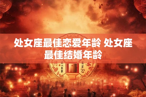 处女座最佳恋爱年龄 处女座最佳结婚年龄