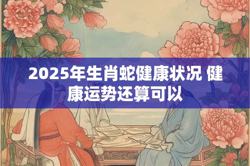 2025年生肖蛇健康状况 健康运势还算可以