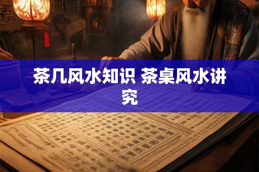 茶几风水知识 茶桌风水讲究