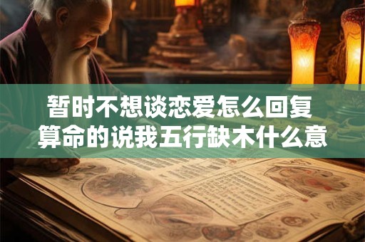 暂时不想谈恋爱怎么回复 算命的说我五行缺木什么意思