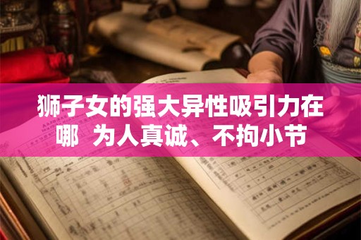 狮子女的强大异性吸引力在哪  为人真诚、不拘小节
