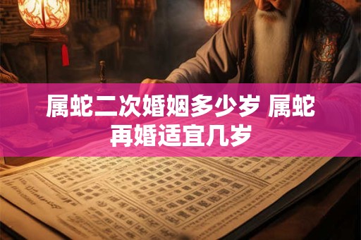 属蛇二次婚姻多少岁 属蛇再婚适宜几岁