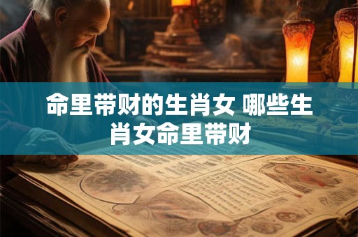 命里带财的生肖女 哪些生肖女命里带财