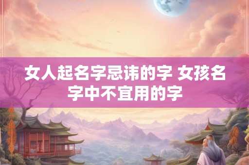 女人起名字忌讳的字 女孩名字中不宜用的字