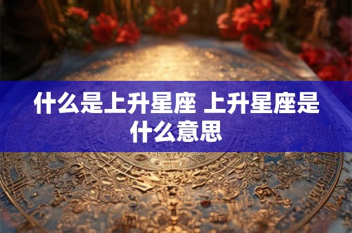 什么是上升星座 上升星座是什么意思