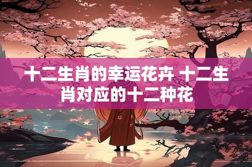 十二生肖的幸运花卉 十二生肖对应的十二种花