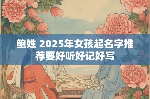 鲍姓 2025年女孩起名字推荐要好听好记好写