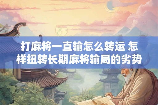 打麻将一直输怎么转运 怎样扭转长期麻将输局的劣势