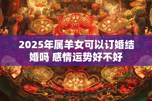 2025年属羊女可以订婚结婚吗 感情运势好不好