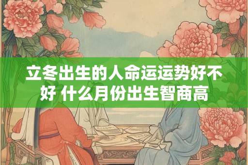 立冬出生的人命运运势好不好 什么月份出生智商高