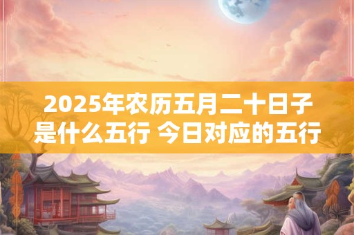 2025年农历五月二十日子是什么五行 今日对应的五行属性查询