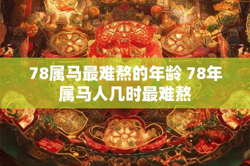 78属马最难熬的年龄 78年属马人几时最难熬