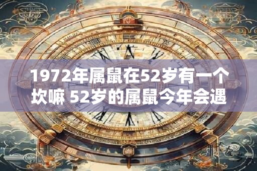 1972年属鼠在52岁有一个坎嘛 52岁的属鼠今年会遇到何种困难