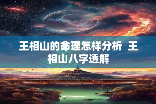 王相山的命理怎样分析  王相山八字透解