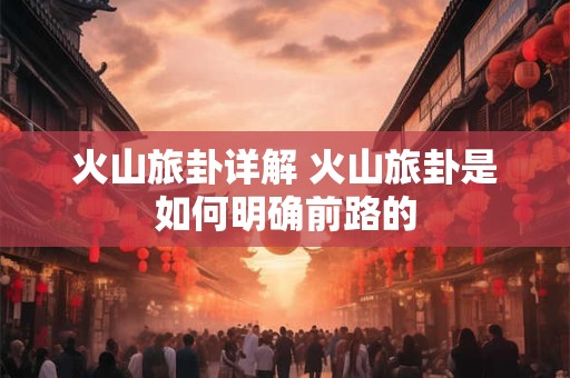 火山旅卦详解 火山旅卦是如何明确前路的