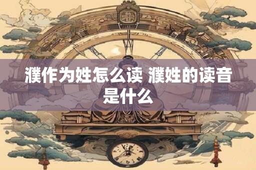 濮作为姓怎么读 濮姓的读音是什么