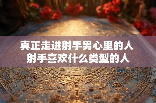 真正走进射手男心里的人 射手喜欢什么类型的人