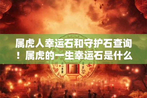 属虎人幸运石和守护石查询！属虎的一生幸运石是什么