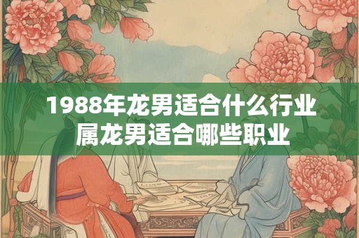 1988年龙男适合什么行业 属龙男适合哪些职业