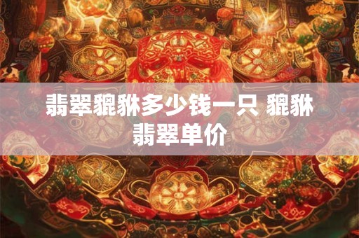 详细阅读:翡翠貔貅多少钱一只 貔貅翡翠单价 翡翠貔貅多少钱一只 貔貅翡翠单价