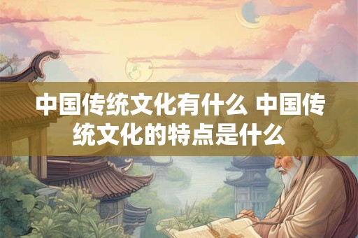 中国传统文化有什么 中国传统文化的特点是什么
